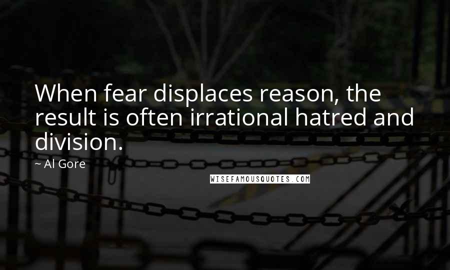 Al Gore Quotes: When fear displaces reason, the result is often irrational hatred and division.