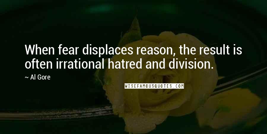 Al Gore Quotes: When fear displaces reason, the result is often irrational hatred and division.