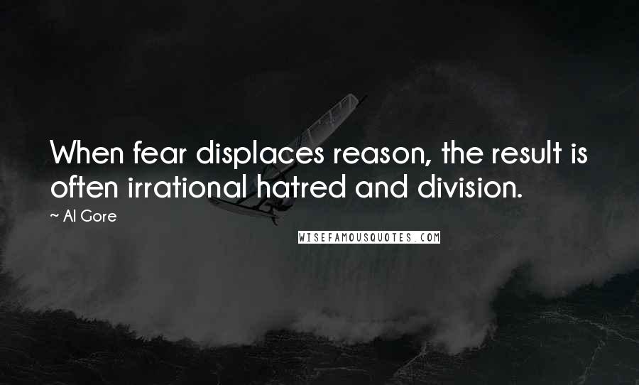 Al Gore Quotes: When fear displaces reason, the result is often irrational hatred and division.