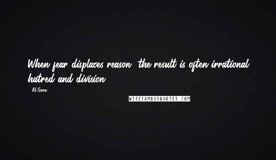 Al Gore Quotes: When fear displaces reason, the result is often irrational hatred and division.