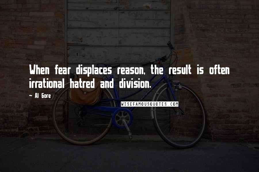 Al Gore Quotes: When fear displaces reason, the result is often irrational hatred and division.