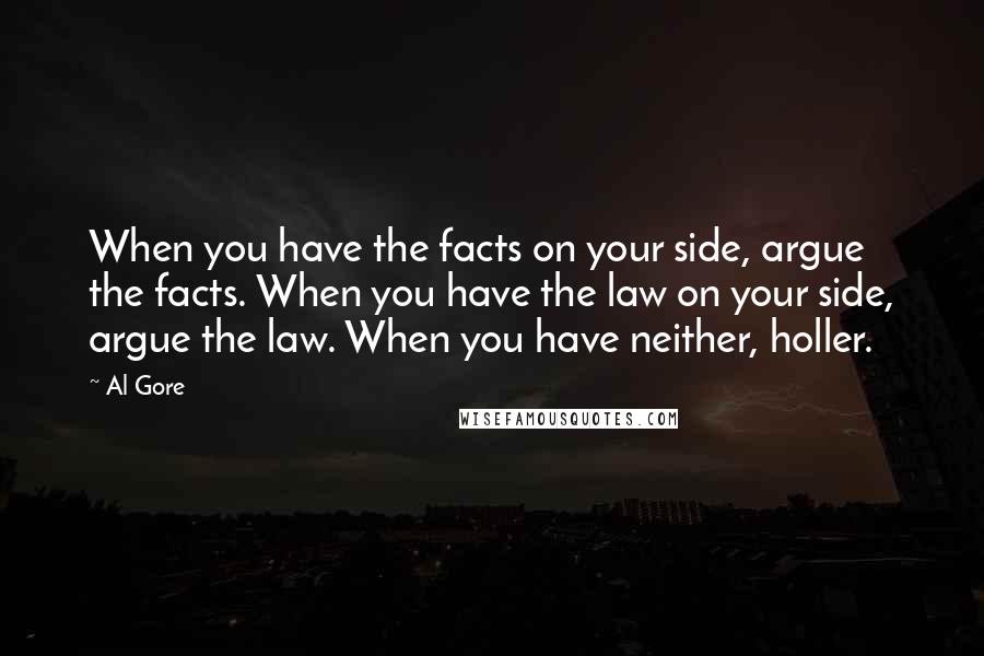 Al Gore Quotes: When you have the facts on your side, argue the facts. When you have the law on your side, argue the law. When you have neither, holler.