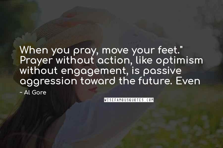 Al Gore Quotes: When you pray, move your feet." Prayer without action, like optimism without engagement, is passive aggression toward the future. Even