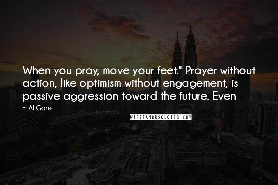 Al Gore Quotes: When you pray, move your feet." Prayer without action, like optimism without engagement, is passive aggression toward the future. Even