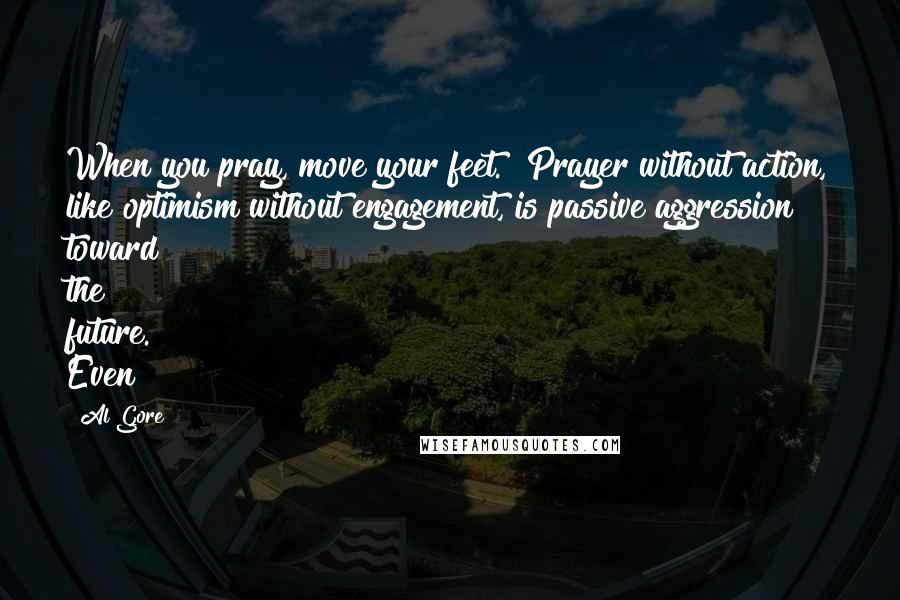 Al Gore Quotes: When you pray, move your feet." Prayer without action, like optimism without engagement, is passive aggression toward the future. Even