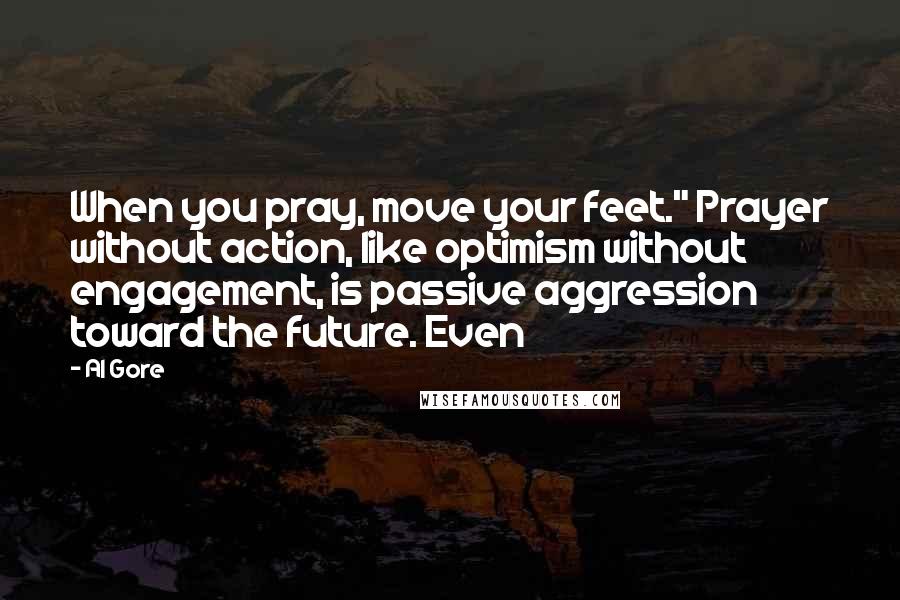 Al Gore Quotes: When you pray, move your feet." Prayer without action, like optimism without engagement, is passive aggression toward the future. Even