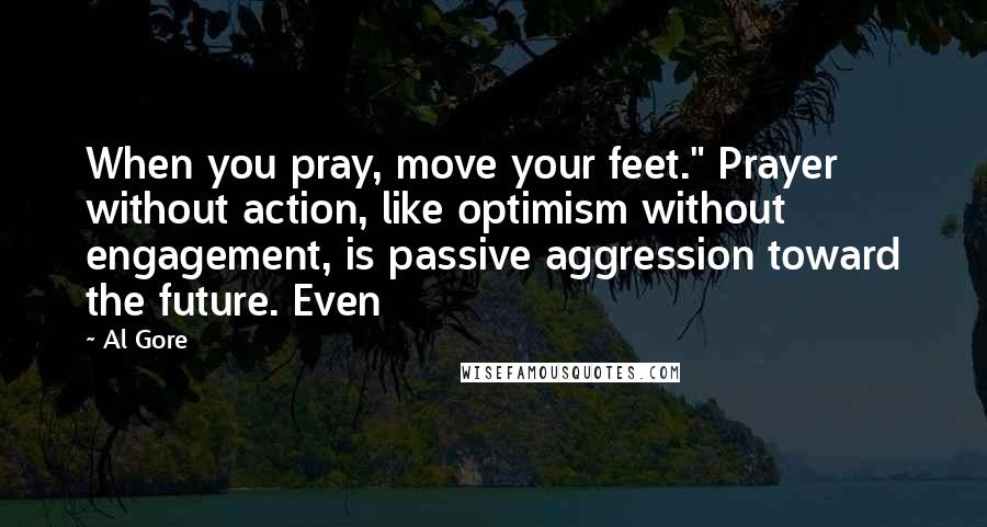 Al Gore Quotes: When you pray, move your feet." Prayer without action, like optimism without engagement, is passive aggression toward the future. Even