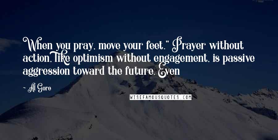 Al Gore Quotes: When you pray, move your feet." Prayer without action, like optimism without engagement, is passive aggression toward the future. Even