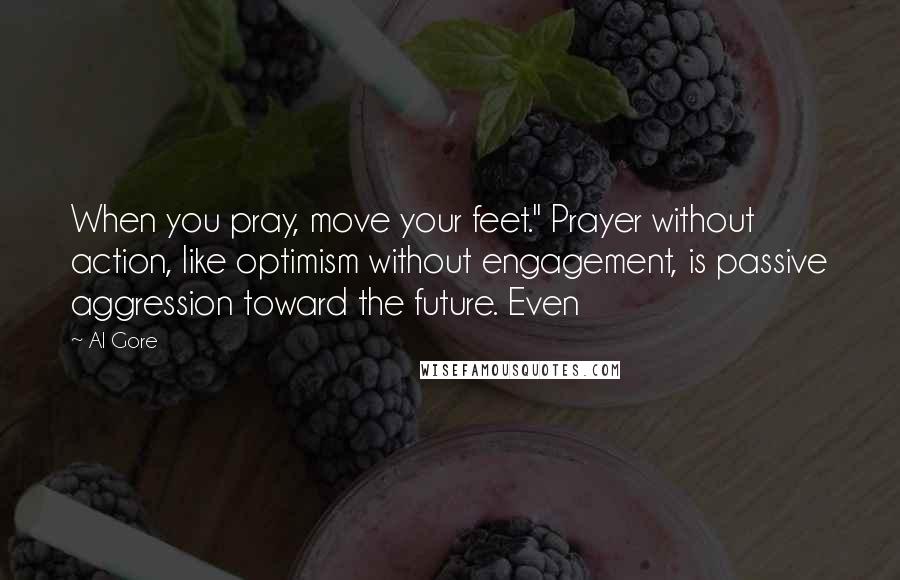 Al Gore Quotes: When you pray, move your feet." Prayer without action, like optimism without engagement, is passive aggression toward the future. Even