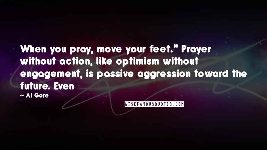 Al Gore Quotes: When you pray, move your feet." Prayer without action, like optimism without engagement, is passive aggression toward the future. Even