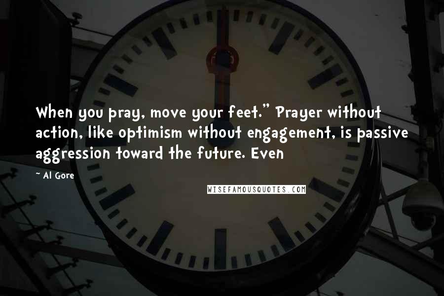 Al Gore Quotes: When you pray, move your feet." Prayer without action, like optimism without engagement, is passive aggression toward the future. Even