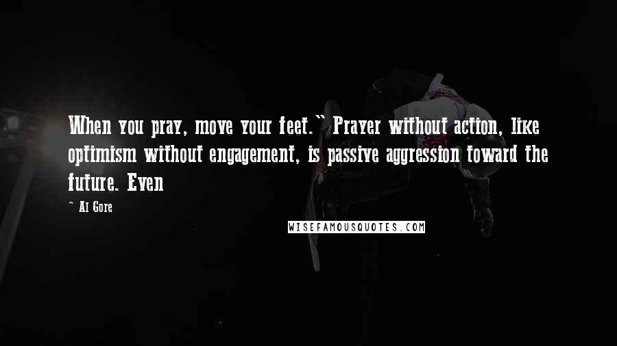 Al Gore Quotes: When you pray, move your feet." Prayer without action, like optimism without engagement, is passive aggression toward the future. Even