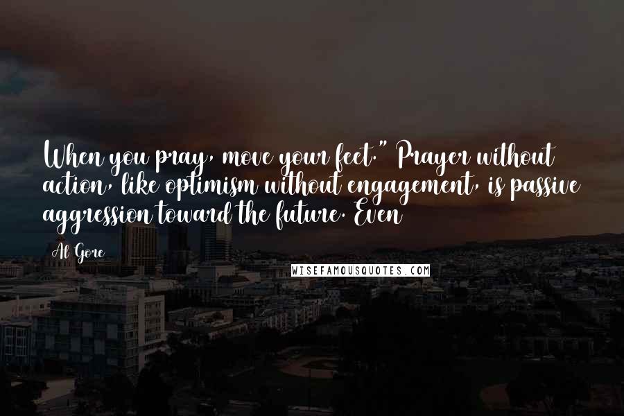 Al Gore Quotes: When you pray, move your feet." Prayer without action, like optimism without engagement, is passive aggression toward the future. Even