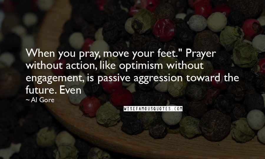 Al Gore Quotes: When you pray, move your feet." Prayer without action, like optimism without engagement, is passive aggression toward the future. Even