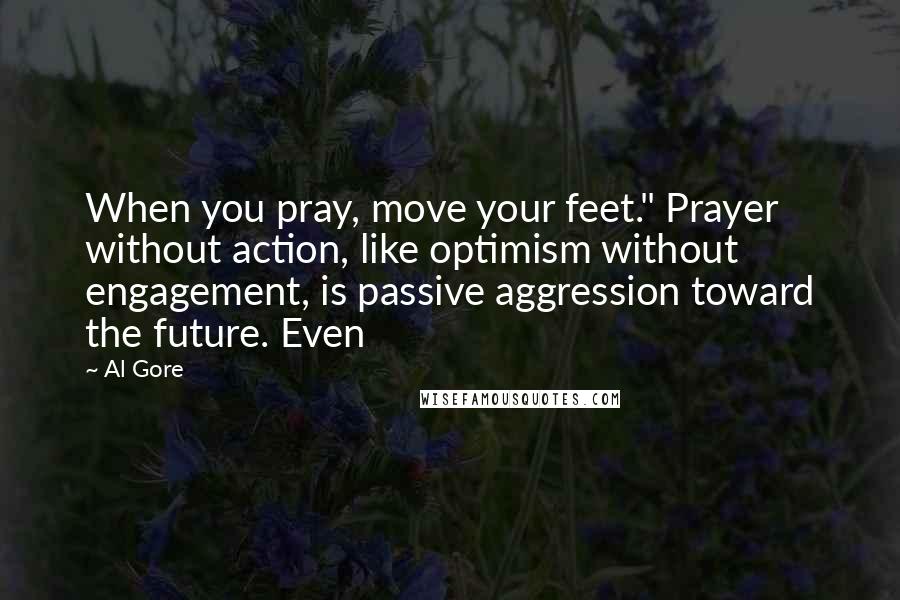 Al Gore Quotes: When you pray, move your feet." Prayer without action, like optimism without engagement, is passive aggression toward the future. Even