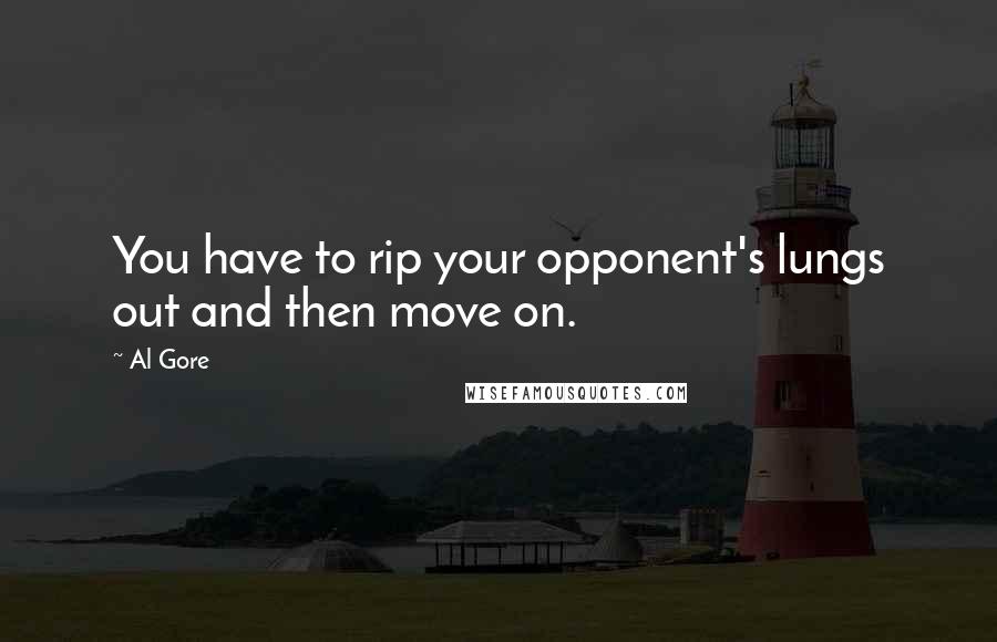 Al Gore Quotes: You have to rip your opponent's lungs out and then move on.