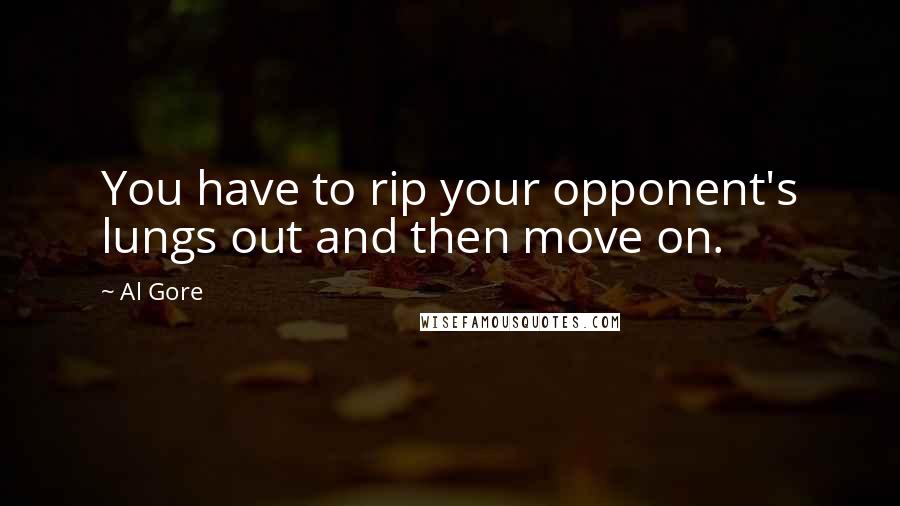 Al Gore Quotes: You have to rip your opponent's lungs out and then move on.