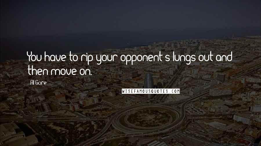 Al Gore Quotes: You have to rip your opponent's lungs out and then move on.