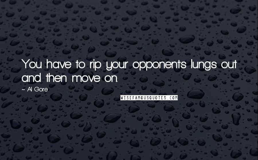 Al Gore Quotes: You have to rip your opponent's lungs out and then move on.