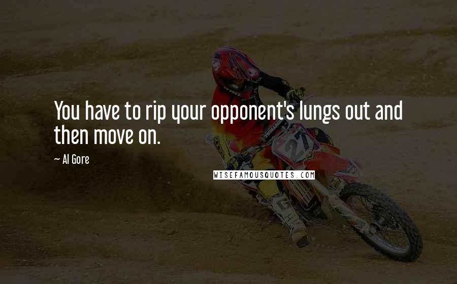 Al Gore Quotes: You have to rip your opponent's lungs out and then move on.