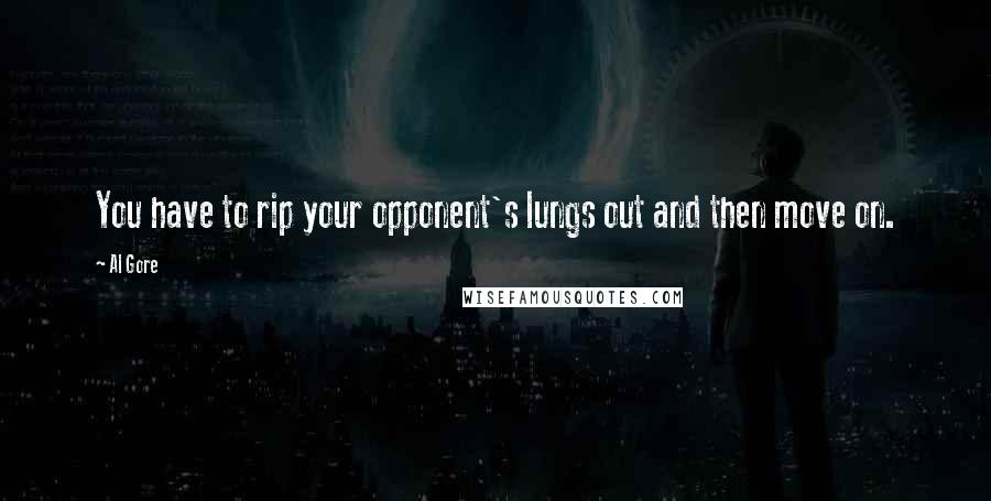 Al Gore Quotes: You have to rip your opponent's lungs out and then move on.