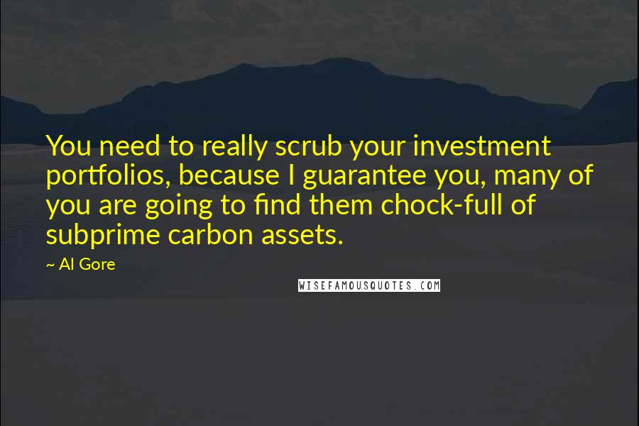 Al Gore Quotes: You need to really scrub your investment portfolios, because I guarantee you, many of you are going to find them chock-full of subprime carbon assets.