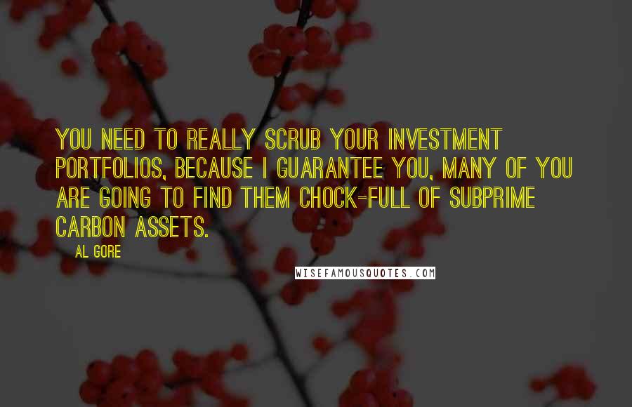 Al Gore Quotes: You need to really scrub your investment portfolios, because I guarantee you, many of you are going to find them chock-full of subprime carbon assets.