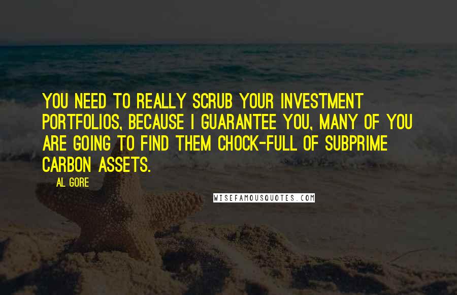 Al Gore Quotes: You need to really scrub your investment portfolios, because I guarantee you, many of you are going to find them chock-full of subprime carbon assets.