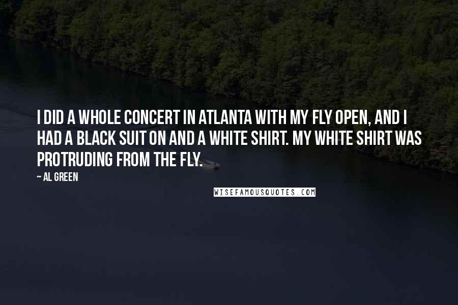 Al Green Quotes: I did a whole concert in Atlanta with my fly open, and I had a black suit on and a white shirt. My white shirt was protruding from the fly.