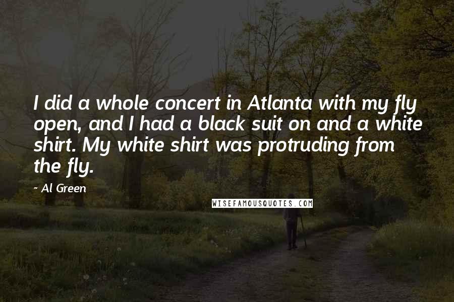 Al Green Quotes: I did a whole concert in Atlanta with my fly open, and I had a black suit on and a white shirt. My white shirt was protruding from the fly.