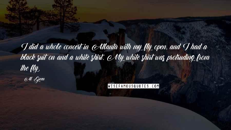 Al Green Quotes: I did a whole concert in Atlanta with my fly open, and I had a black suit on and a white shirt. My white shirt was protruding from the fly.