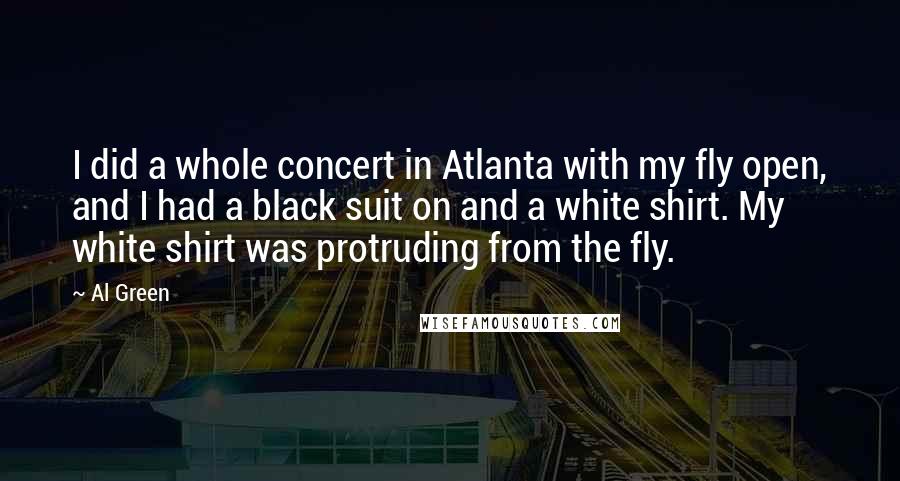 Al Green Quotes: I did a whole concert in Atlanta with my fly open, and I had a black suit on and a white shirt. My white shirt was protruding from the fly.