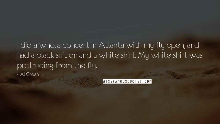 Al Green Quotes: I did a whole concert in Atlanta with my fly open, and I had a black suit on and a white shirt. My white shirt was protruding from the fly.