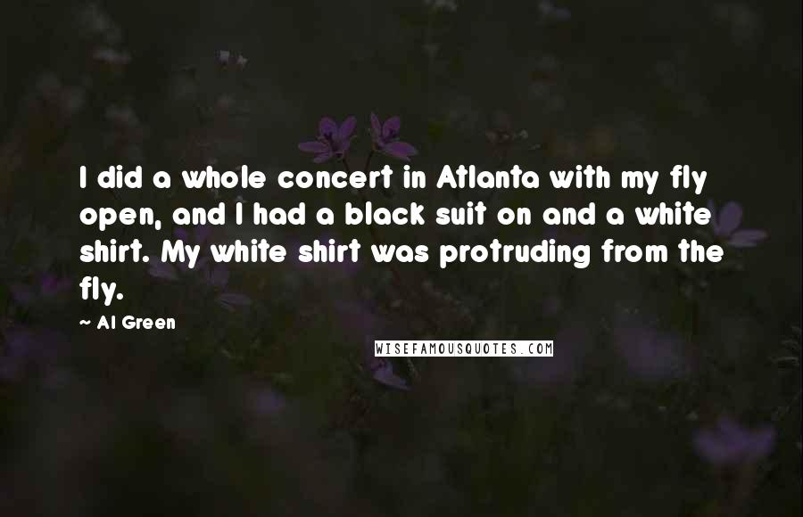 Al Green Quotes: I did a whole concert in Atlanta with my fly open, and I had a black suit on and a white shirt. My white shirt was protruding from the fly.