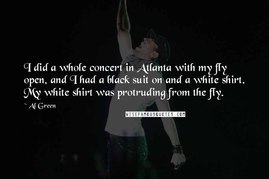 Al Green Quotes: I did a whole concert in Atlanta with my fly open, and I had a black suit on and a white shirt. My white shirt was protruding from the fly.
