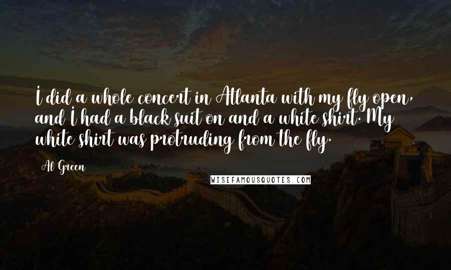 Al Green Quotes: I did a whole concert in Atlanta with my fly open, and I had a black suit on and a white shirt. My white shirt was protruding from the fly.