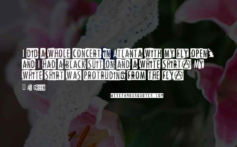 Al Green Quotes: I did a whole concert in Atlanta with my fly open, and I had a black suit on and a white shirt. My white shirt was protruding from the fly.