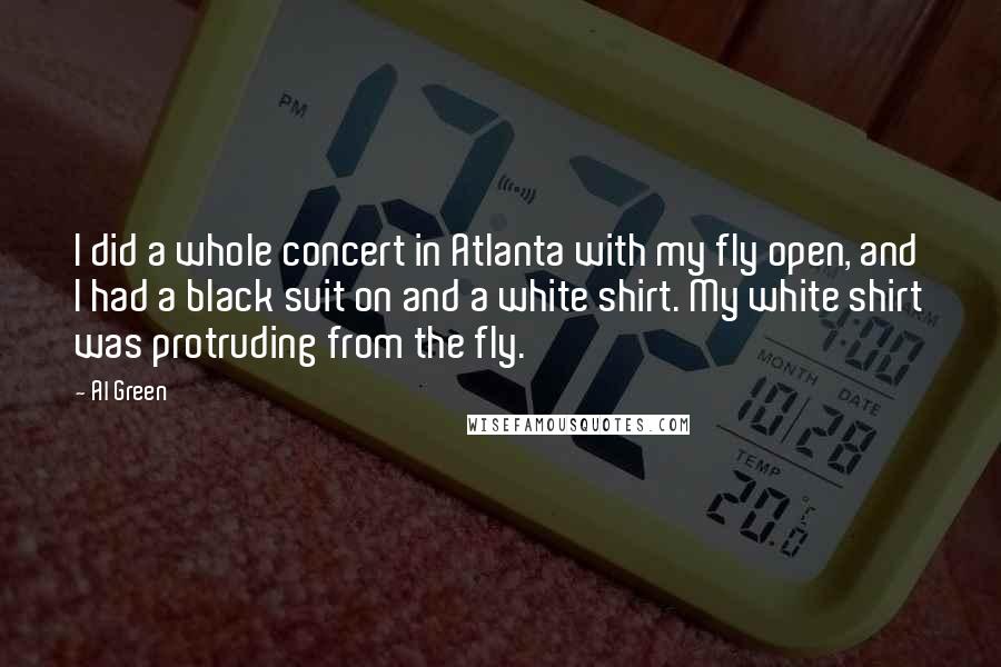 Al Green Quotes: I did a whole concert in Atlanta with my fly open, and I had a black suit on and a white shirt. My white shirt was protruding from the fly.