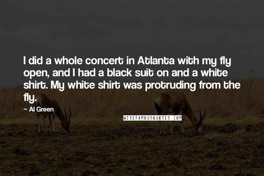 Al Green Quotes: I did a whole concert in Atlanta with my fly open, and I had a black suit on and a white shirt. My white shirt was protruding from the fly.