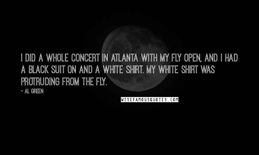 Al Green Quotes: I did a whole concert in Atlanta with my fly open, and I had a black suit on and a white shirt. My white shirt was protruding from the fly.