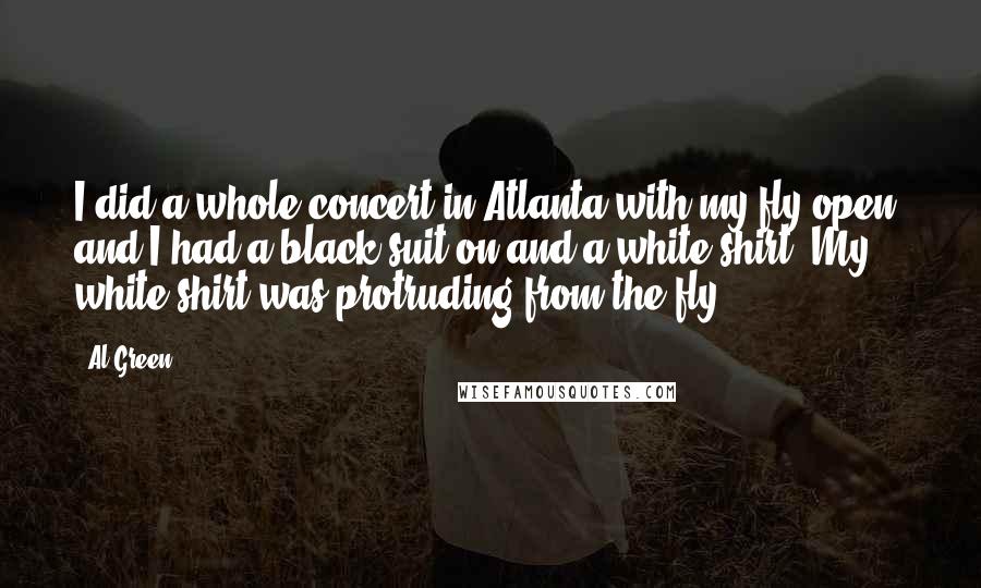 Al Green Quotes: I did a whole concert in Atlanta with my fly open, and I had a black suit on and a white shirt. My white shirt was protruding from the fly.