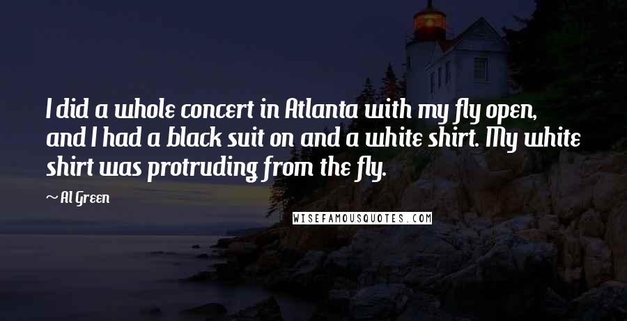 Al Green Quotes: I did a whole concert in Atlanta with my fly open, and I had a black suit on and a white shirt. My white shirt was protruding from the fly.