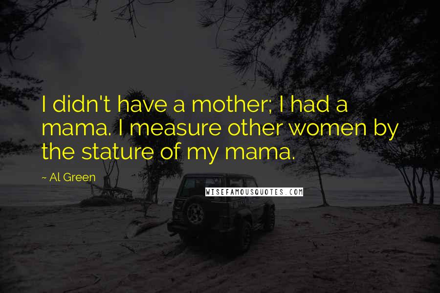 Al Green Quotes: I didn't have a mother; I had a mama. I measure other women by the stature of my mama.