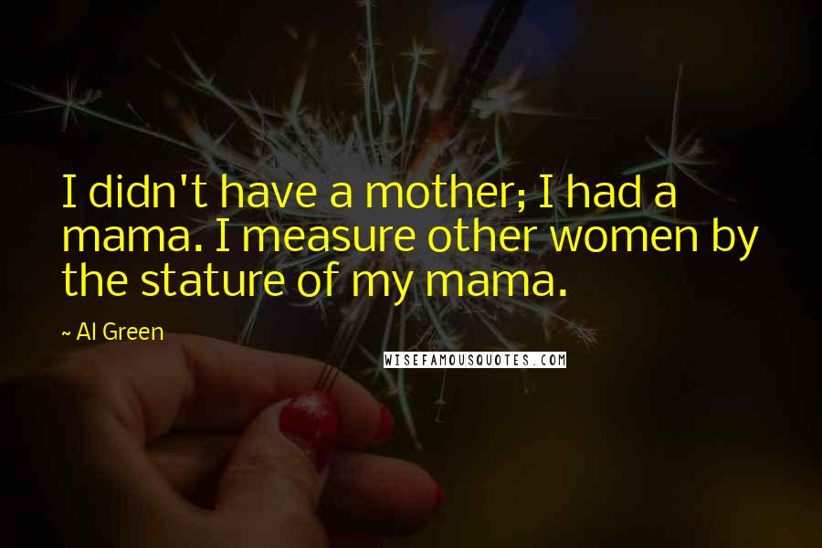 Al Green Quotes: I didn't have a mother; I had a mama. I measure other women by the stature of my mama.