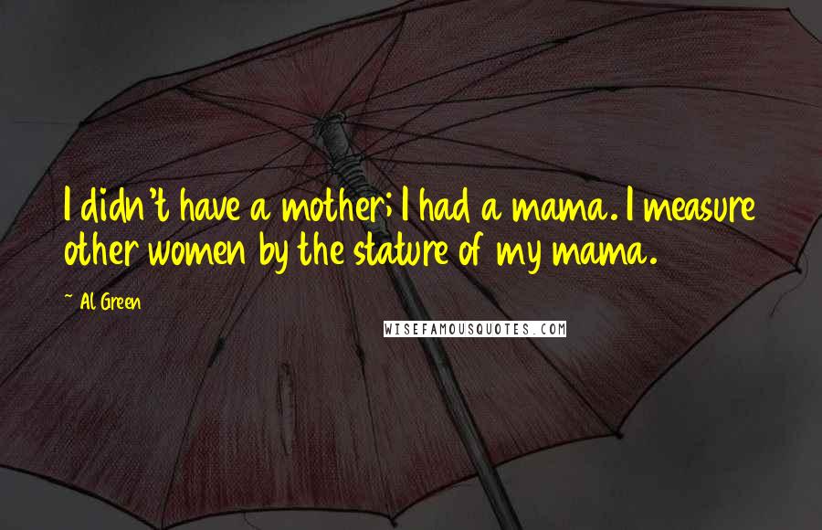 Al Green Quotes: I didn't have a mother; I had a mama. I measure other women by the stature of my mama.