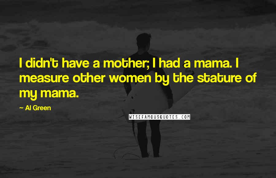 Al Green Quotes: I didn't have a mother; I had a mama. I measure other women by the stature of my mama.