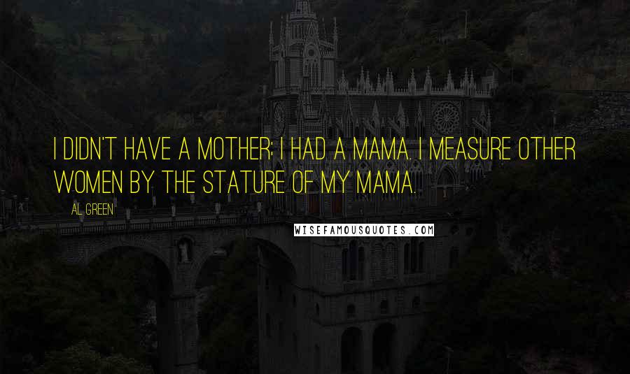 Al Green Quotes: I didn't have a mother; I had a mama. I measure other women by the stature of my mama.