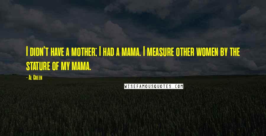 Al Green Quotes: I didn't have a mother; I had a mama. I measure other women by the stature of my mama.