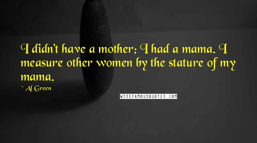 Al Green Quotes: I didn't have a mother; I had a mama. I measure other women by the stature of my mama.