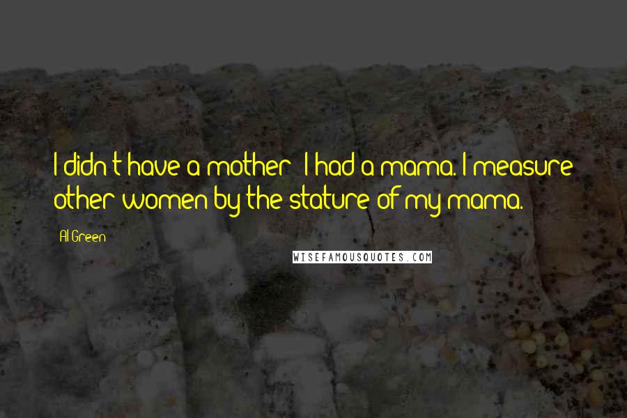 Al Green Quotes: I didn't have a mother; I had a mama. I measure other women by the stature of my mama.